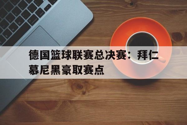 德国篮球联赛总决赛：拜仁慕尼黑豪取赛点的简单介绍