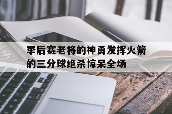 包含季后赛老将的神勇发挥火箭的三分球绝杀惊呆全场的词条