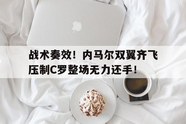 战术奏效！内马尔双翼齐飞压制C罗整场无力还手！